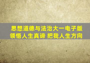 思想道德与法治大一电子版领悟人生真谛 把我人生方向